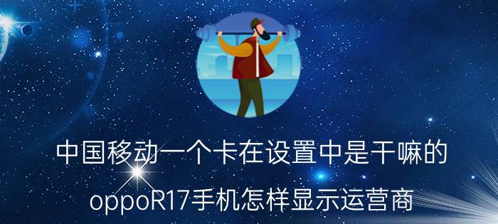 中国移动一个卡在设置中是干嘛的 oppoR17手机怎样显示运营商？